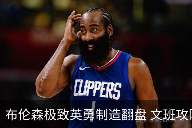布伦森极致英勇制造翻盘 文班攻防都受挫软肋暴露