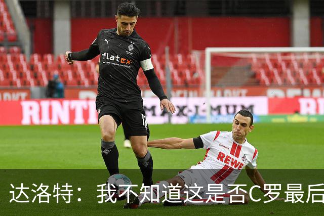 达洛特：我不知道这是否C罗最后一届世界杯，他理应赢得世界杯
